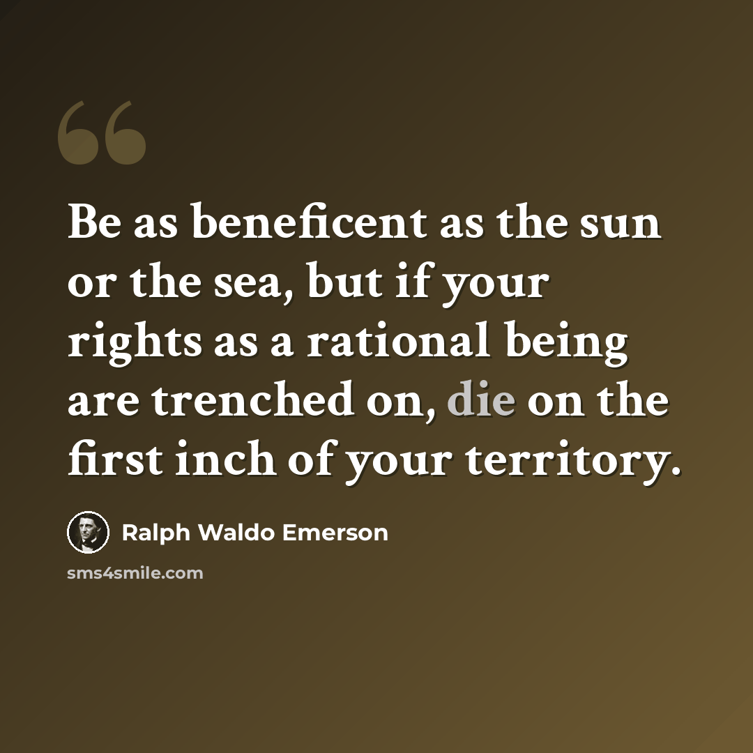 “Be as beneficent as the sun or the sea, but if your rights as a rational being are trenched on, die on the first inch of your territory.” quote by Ralph Waldo Emerson