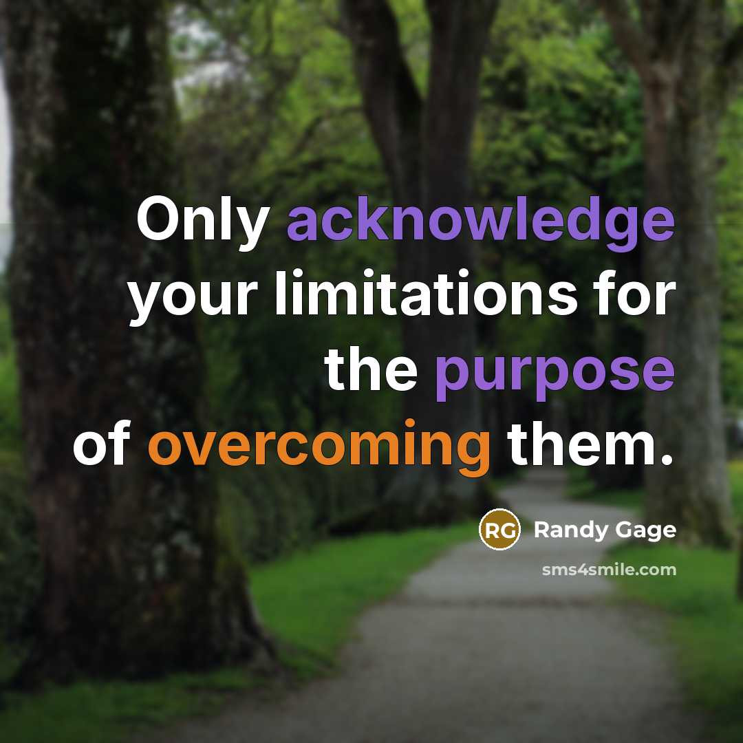 “Only acknowledge your limitations for the purpose of overcoming them.” quote by Randy Gage