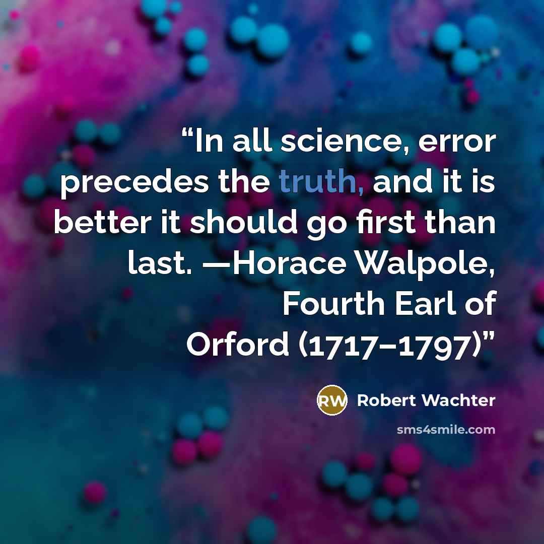“In all science, error precedes the truth, and it is better it should go first than last. —Horace Walpole, Fourth Earl of Orford (1717–1797)” quote by Robert Wachter