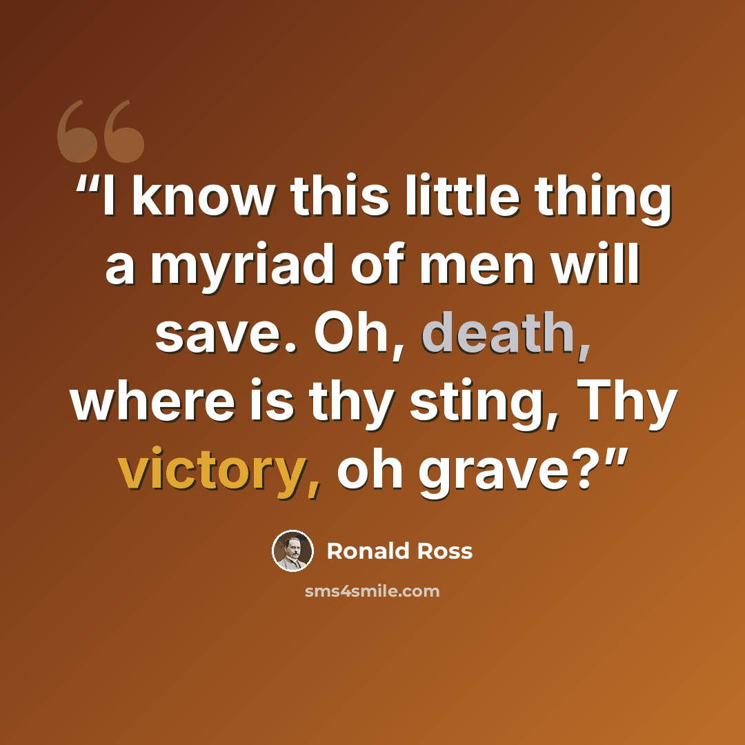 “I know this little thing a myriad of men will save. Oh, death, where is thy sting, Thy victory, oh grave?” quote by Ronald Ross