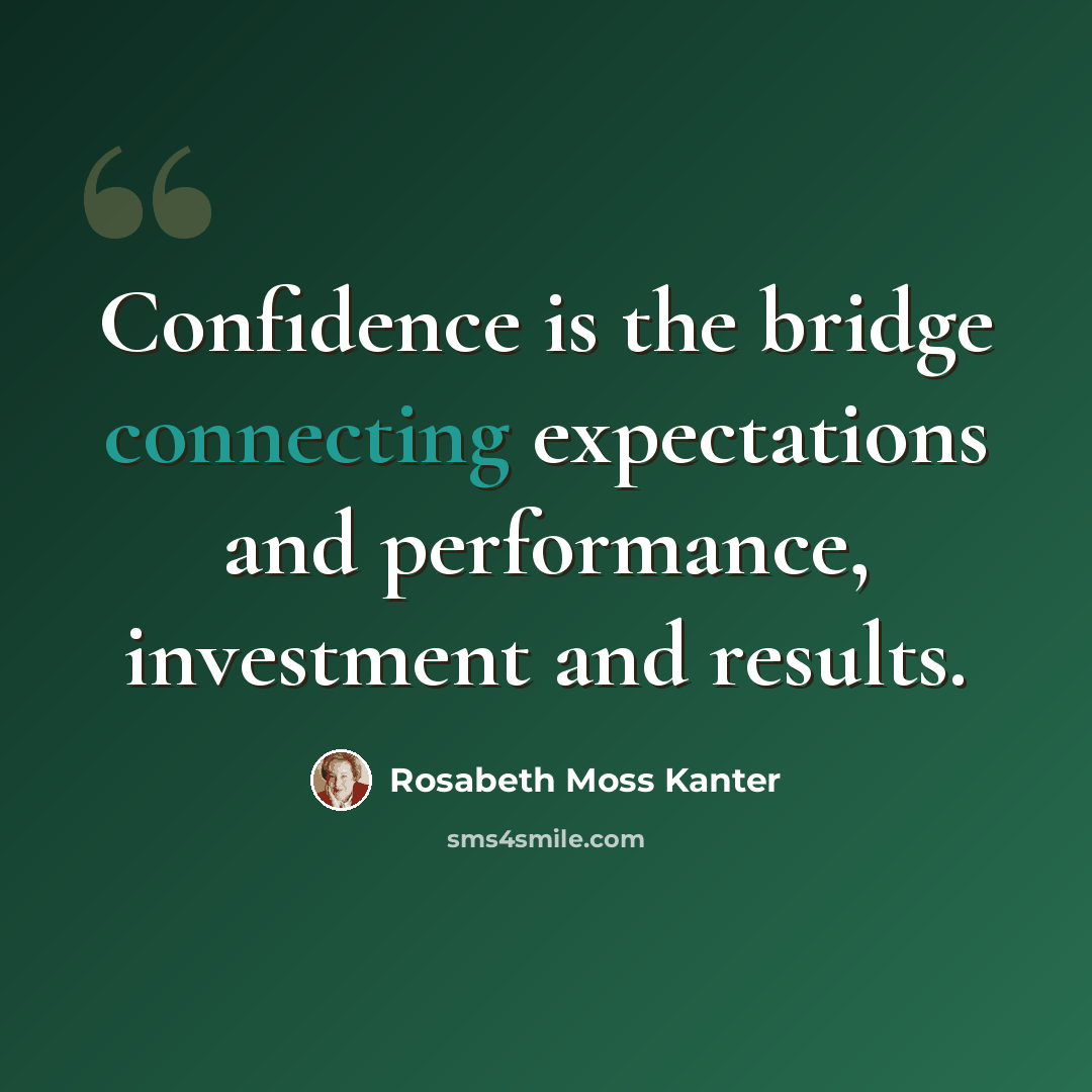 “Confidence is the bridge connecting expectations and performance, investment and results.” quote by Rosabeth Moss Kanter