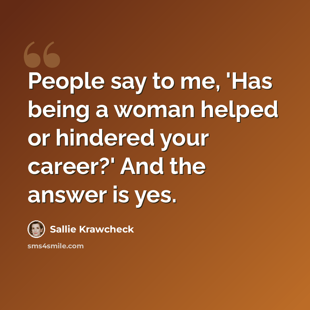 “People say to me, 'Has being a woman helped or hindered your career?' And the answer is yes.” quote by Sallie Krawcheck