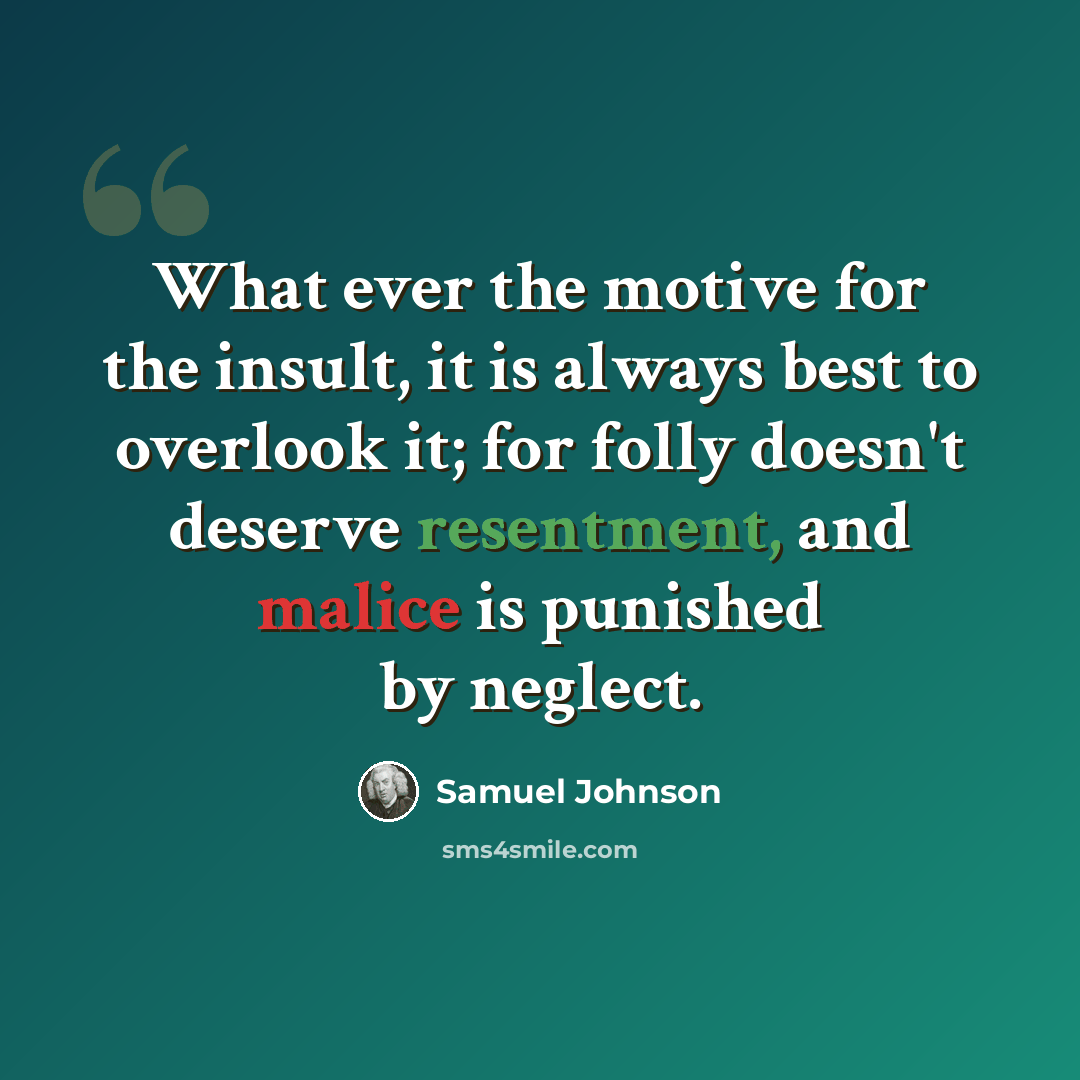 “What ever the motive for the insult, it is always best to overlook it; for folly doesn't deserve resentment, and malice is punished by neglect.” quote by Samuel Johnson