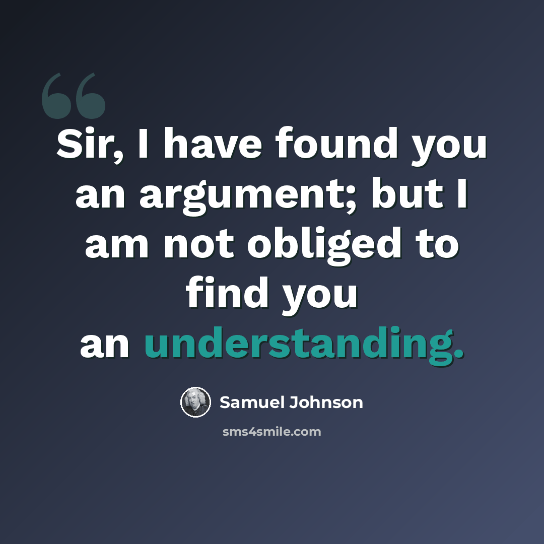 “Sir, I have found you an argument; but I am not obliged to find you an understanding.” quote by Samuel Johnson