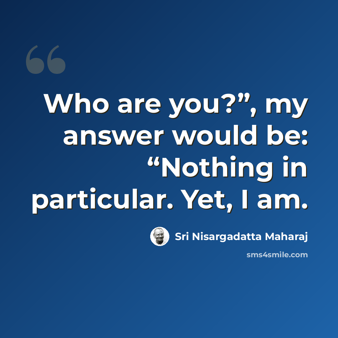 “Who are you?”, my answer would be: “Nothing in particular. Yet, I am.” quote by Sri Nisargadatta Maharaj