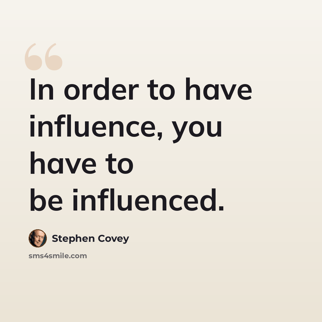 “In order to have influence, you have to be influenced.” quote by Stephen Covey