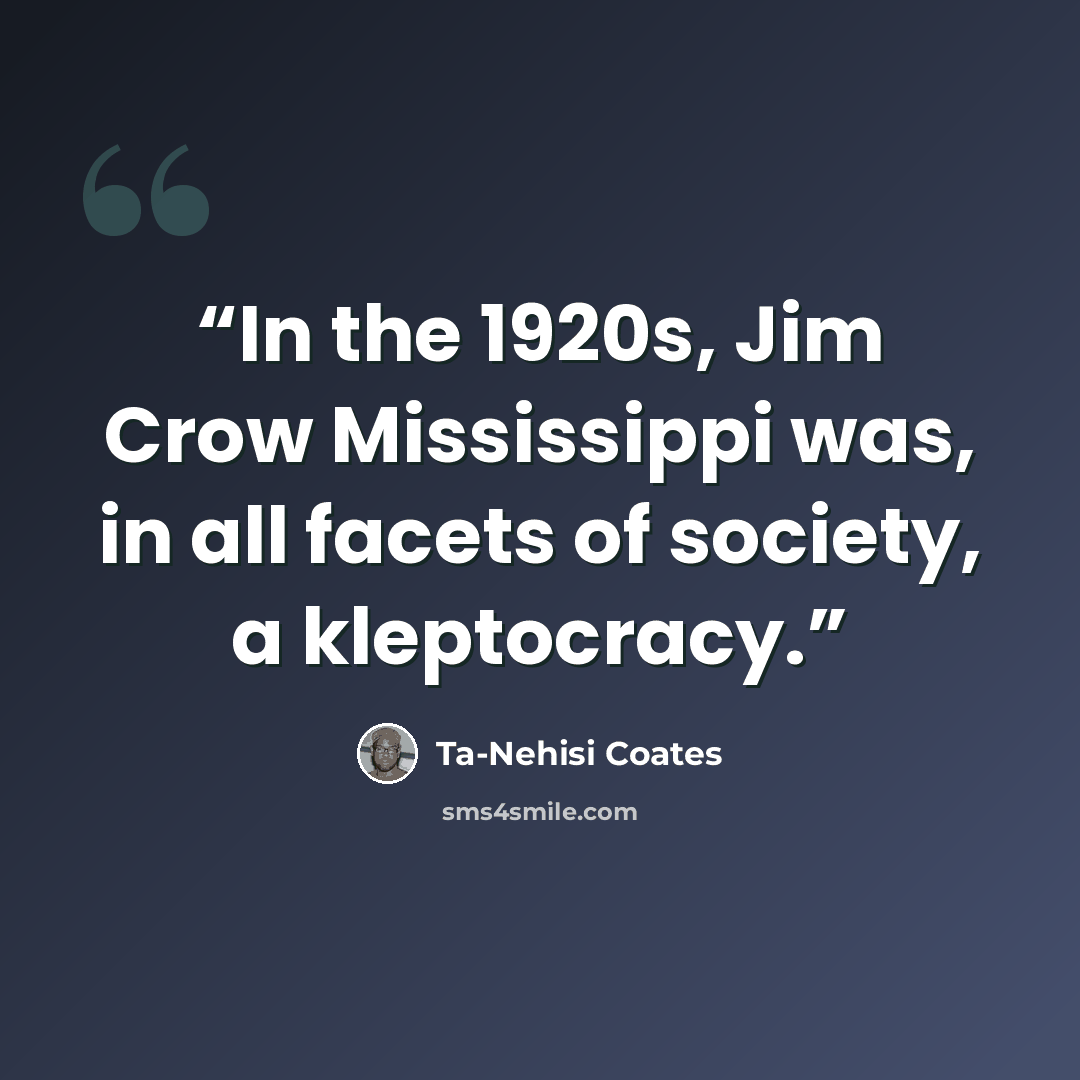 “In the 1920s, Jim Crow Mississippi was, in all facets of society, a kleptocracy.” quote by Ta-Nehisi Coates