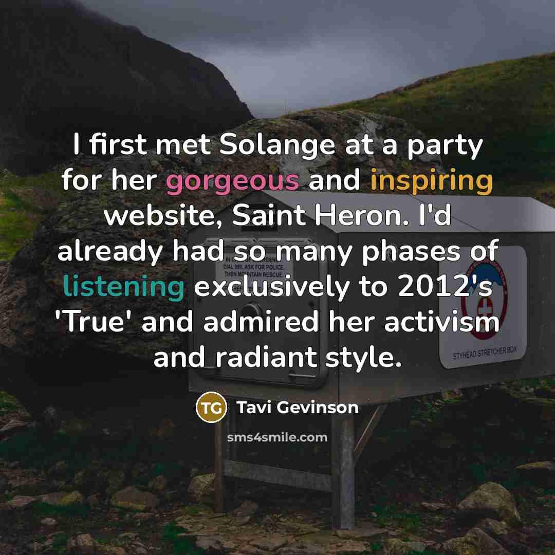 “I first met Solange at a party for her gorgeous and inspiring website, Saint Heron. I'd already had so many phases of listening exclusively to 2012's 'True' and admired her activism and radiant style.” quote by Tavi Gevinson