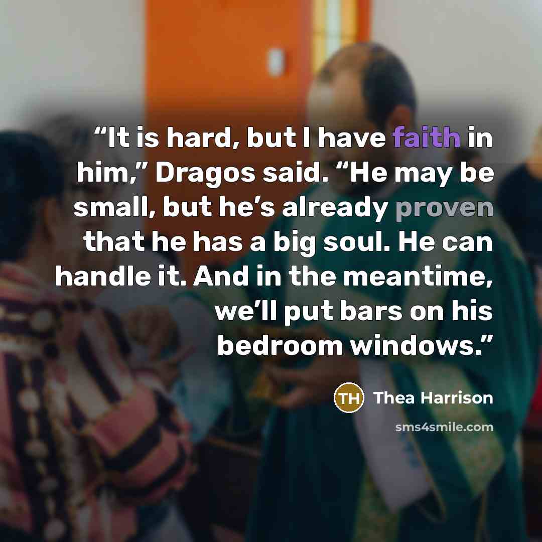 “It is hard, but I have faith in him,” Dragos said. “He may be small, but he’s already proven that he has a big soul. He can handle it. And in the meantime, we’ll put bars on his bedroom windows.” quote by Thea Harrison