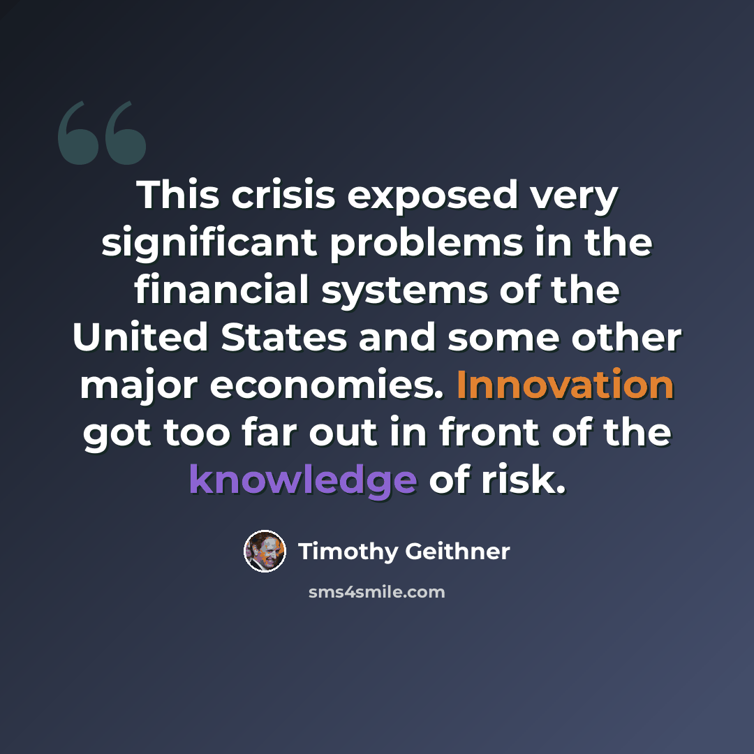 “This crisis exposed very significant problems in the financial systems of the United States and some other major economies. Innovation got too far out in front of the knowledge of risk.” quote by Timothy Geithner