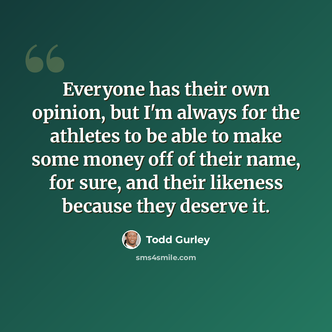 “Everyone has their own opinion, but I'm always for the athletes to be able to make some money off of their name, for sure, and their likeness because they deserve it.” quote by Todd Gurley