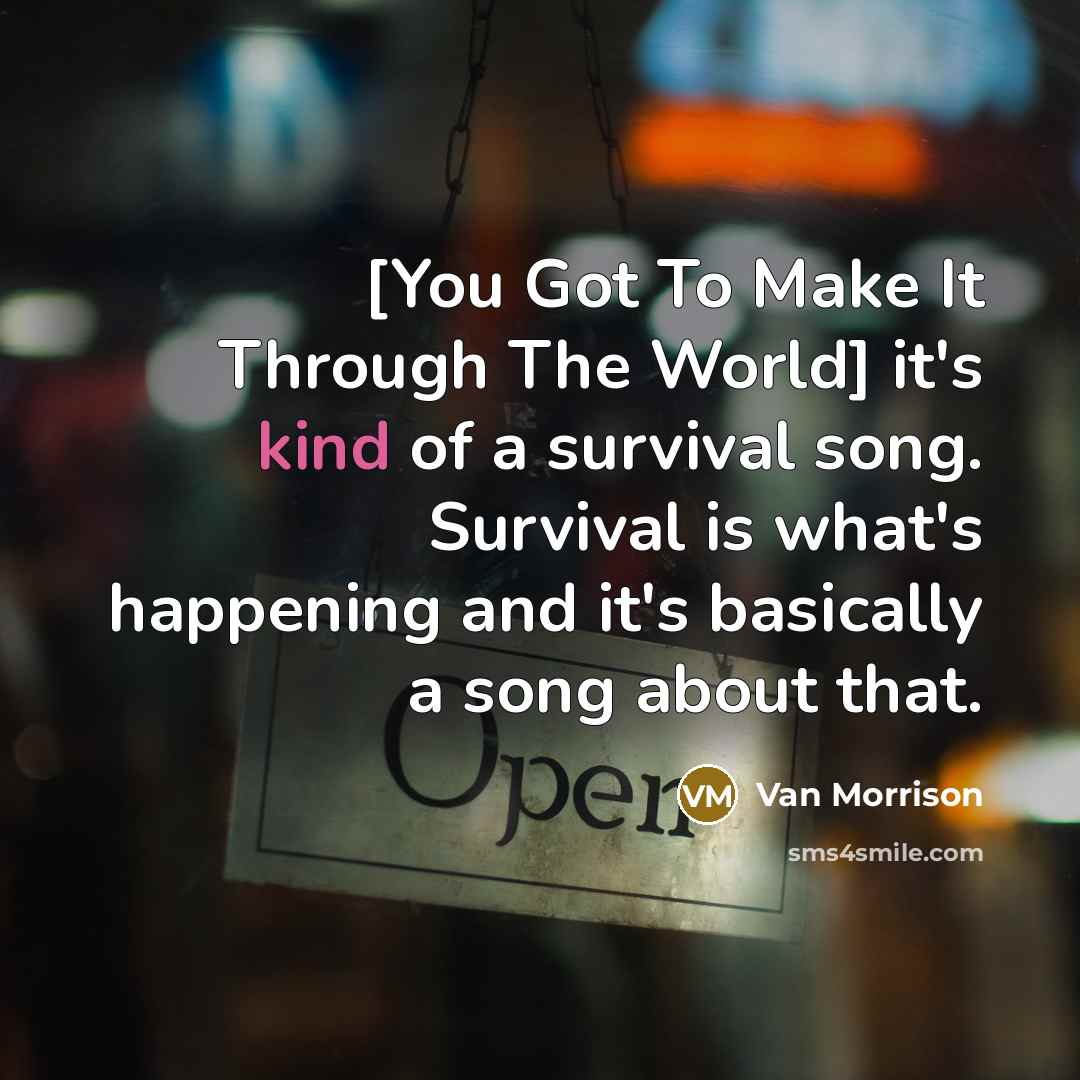 “[You Got To Make It Through The World] it's kind of a survival song. Survival is what's happening and it's basically a song about that.” quote by Van Morrison