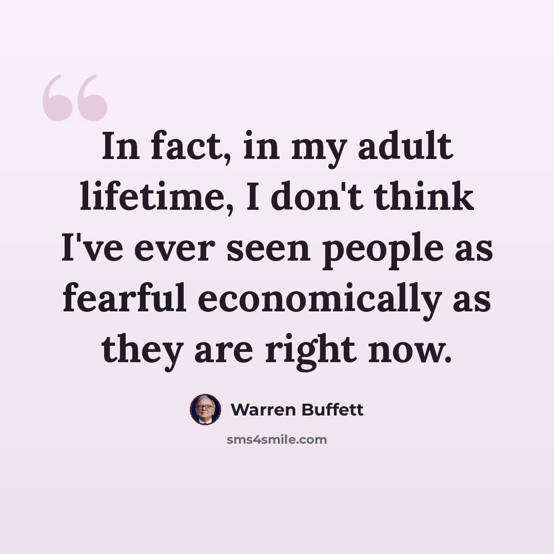 “In fact, in my adult lifetime, I don't think I've ever seen people as fearful economically as they are right now.” quote by Warren Buffett