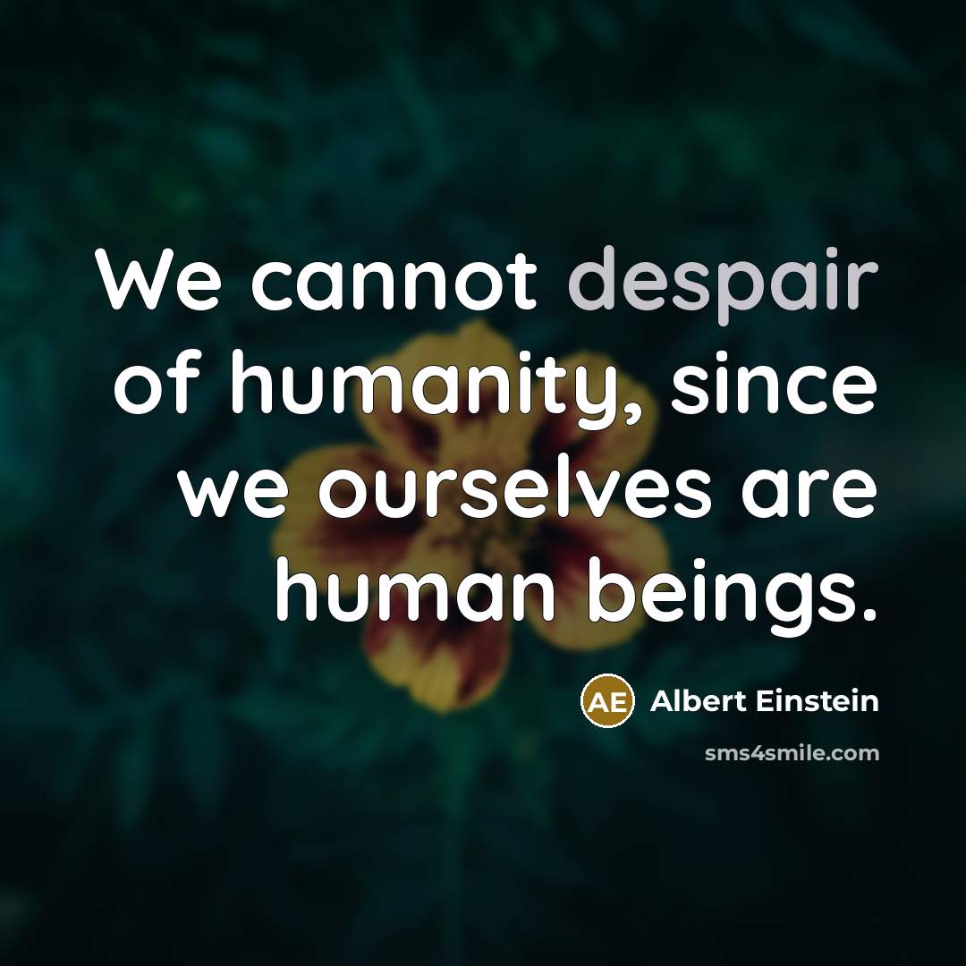 “We cannot despair of humanity, since we ourselves are human beings.” quote by Albert Einstein