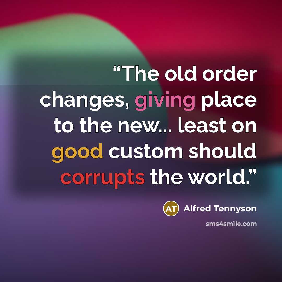 “The old order changes, giving place to the new... least on good custom should corrupts the world.” quote by Alfred Tennyson