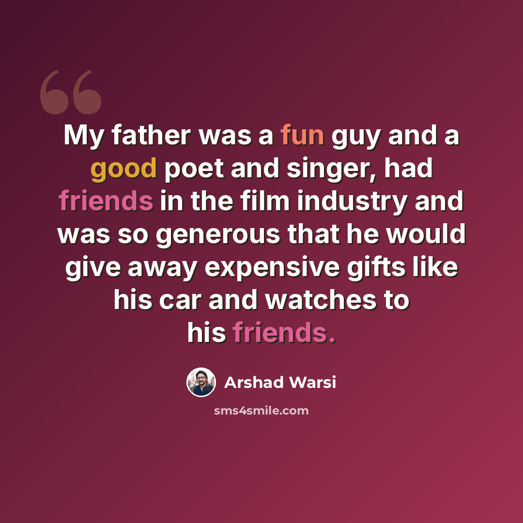 “My father was a fun guy and a good poet and singer, had friends in the film industry and was so generous that he would give away expensive gifts like his car and watches to his friends.” quote by Arshad Warsi