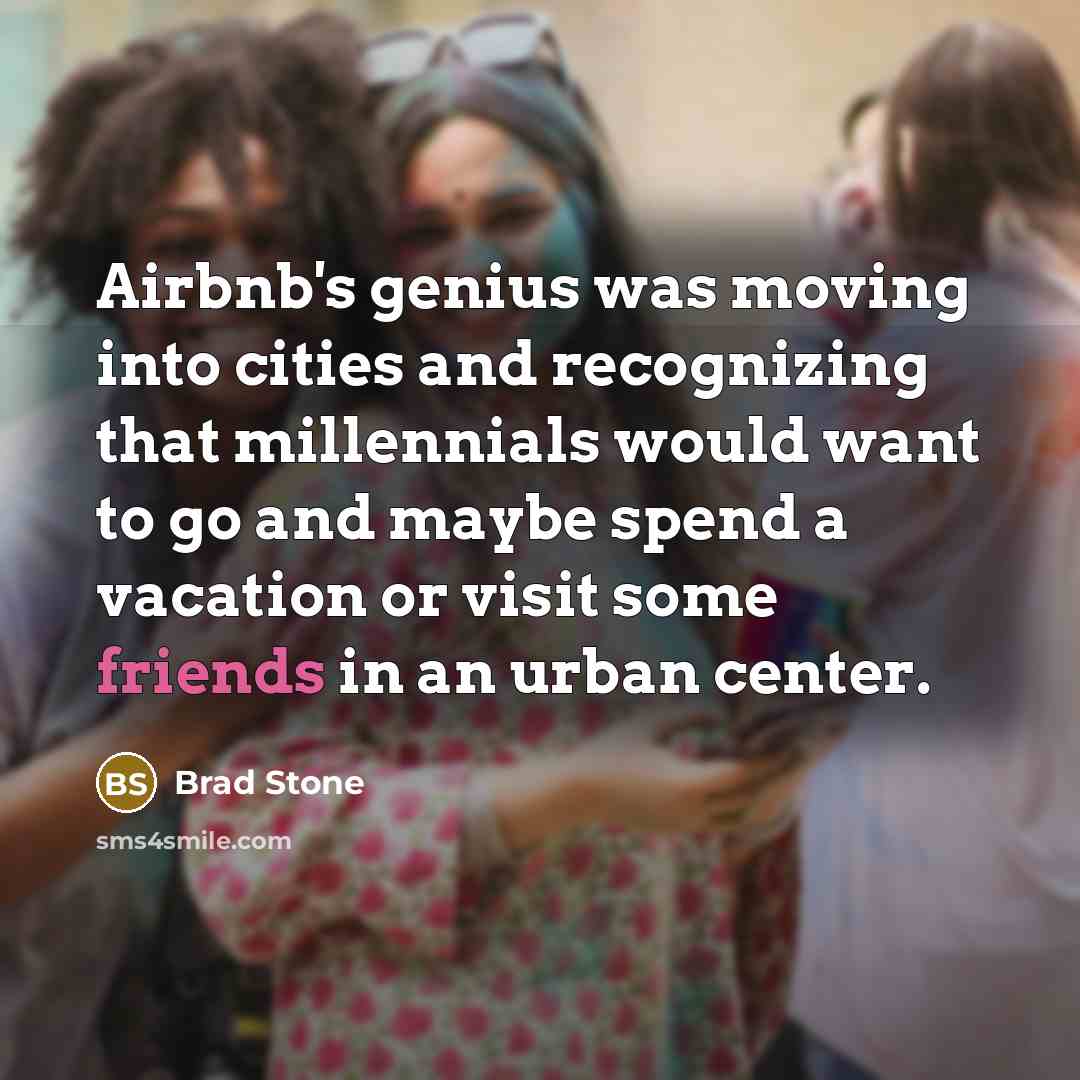 “Airbnb's genius was moving into cities and recognizing that millennials would want to go and maybe spend a vacation or visit some friends in an urban center.” quote by Brad Stone