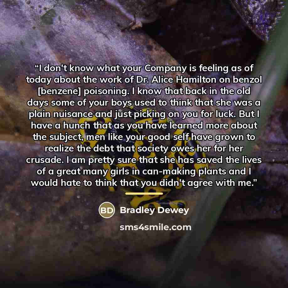 “I don't know what your Company is feeling as of today about the work of Dr. Alice Hamilton on benzol [benzene] poisoning. I know that back in the old days some of your boys used to think that she was a plain nuisance and just picking on you for luck. But I have a hunch that as you have learned…” quote by Bradley Dewey