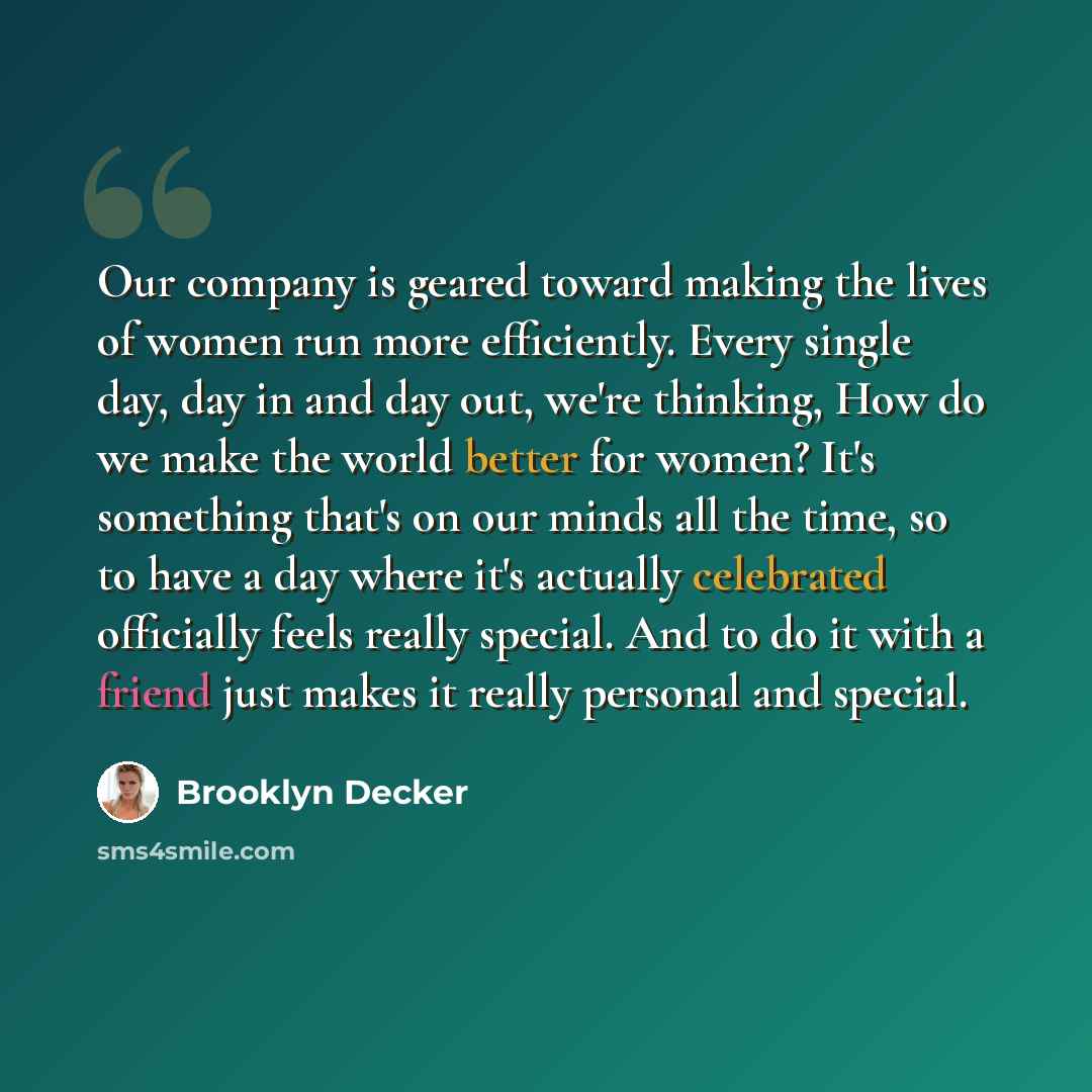 “Our company is geared toward making the lives of women run more efficiently. Every single day, day in and day out, we're thinking, How do we make the world better for women? It's something that's on our minds all the time, so to have a day where it's actually celebrated officially feels really…” quote by Brooklyn Decker