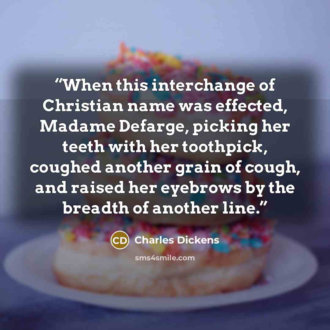 “When this interchange of Christian name was effected, Madame Defarge, picking her teeth with her toothpick, coughed another grain of cough, and raised her eyebrows by the breadth of another line.” quote by Charles Dickens