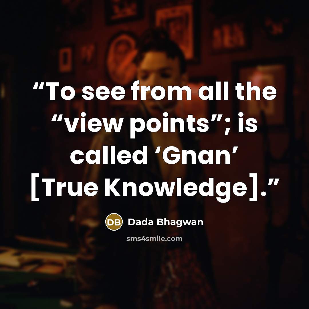 “To see from all the “view points”; is called ‘Gnan’ [True Knowledge].” quote by Dada Bhagwan
