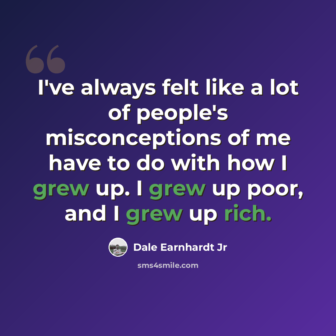 “I've always felt like a lot of people's misconceptions of me have to do with how I grew up. I grew up poor, and I grew up rich.” quote by Dale Earnhardt Jr