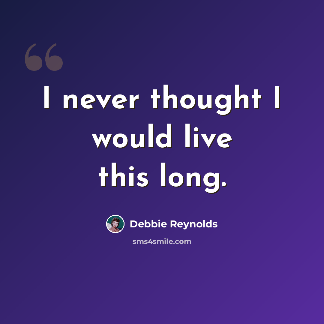 “I never thought I would live this long.” quote by Debbie Reynolds