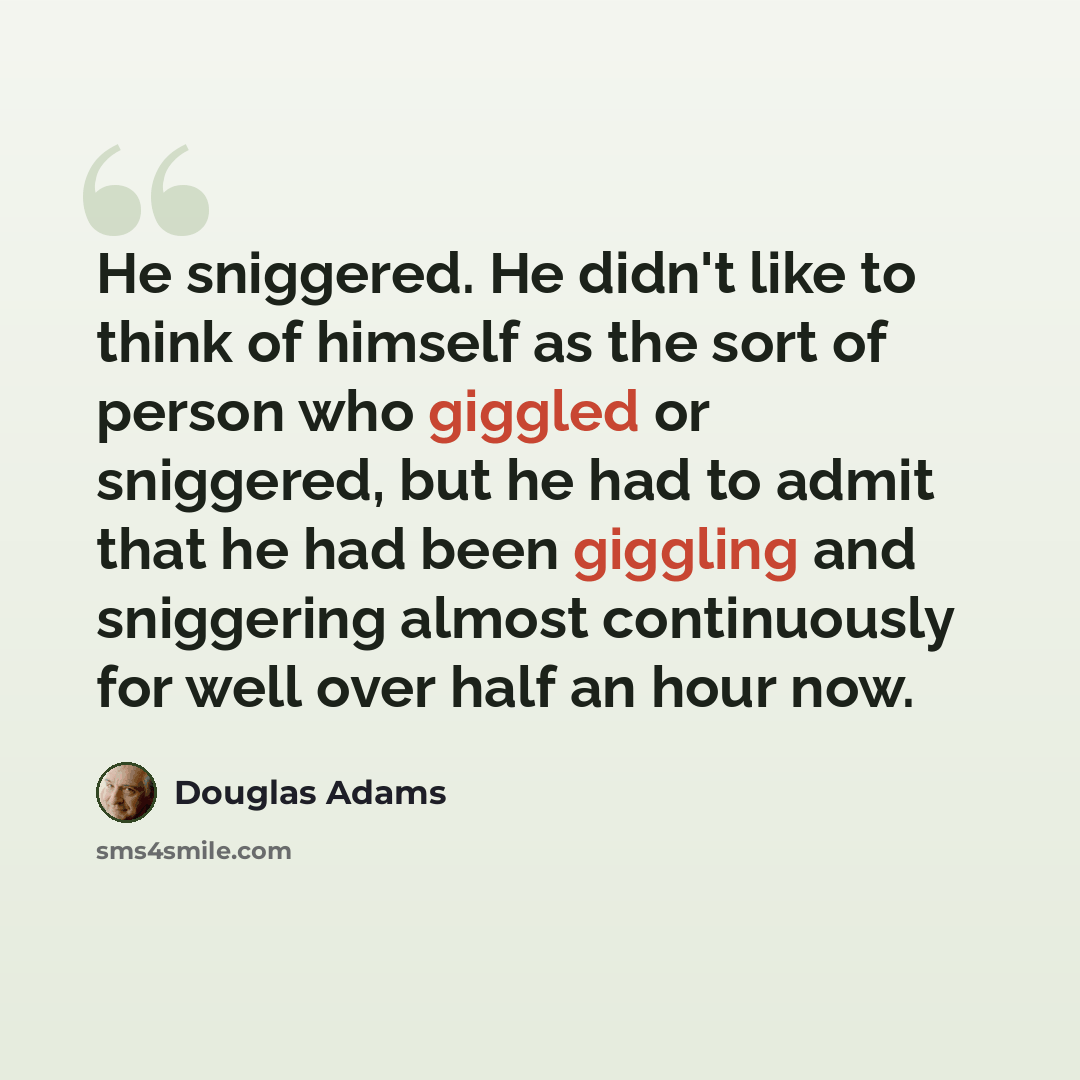 “He sniggered. He didn't like to think of himself as the sort of person who giggled or sniggered, but he had to admit that he had been giggling and sniggering almost continuously for well over half an hour now.” quote by Douglas Adams