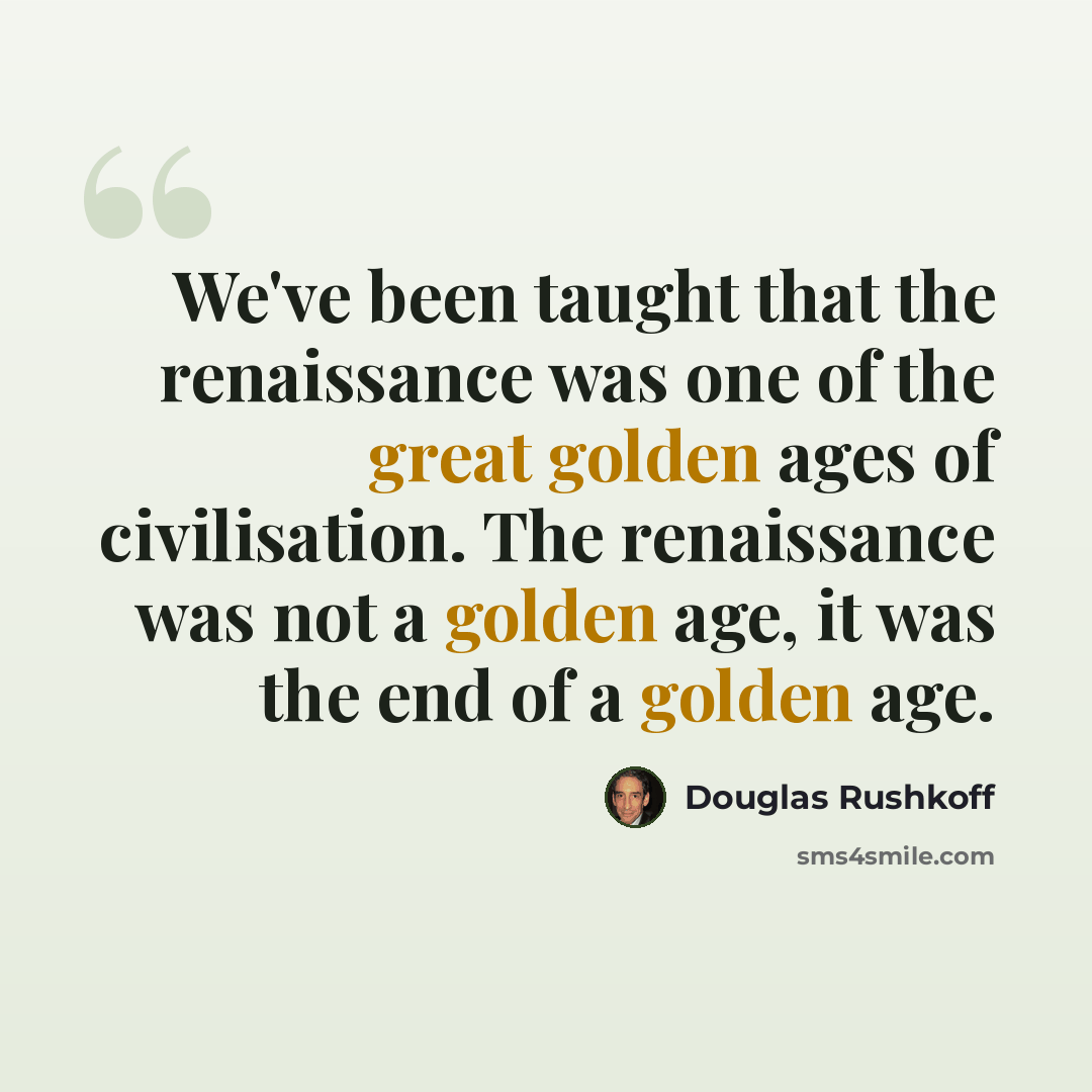 “We've been taught that the renaissance was one of the great golden ages of civilisation. The renaissance was not a golden age, it was the end of a golden age.” quote by Douglas Rushkoff
