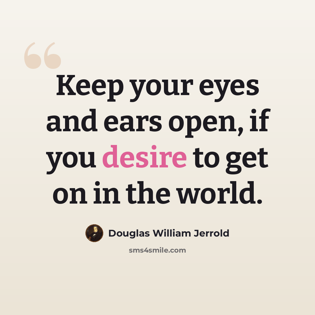 “Keep your eyes and ears open, if you desire to get on in the world.” quote by Douglas William Jerrold