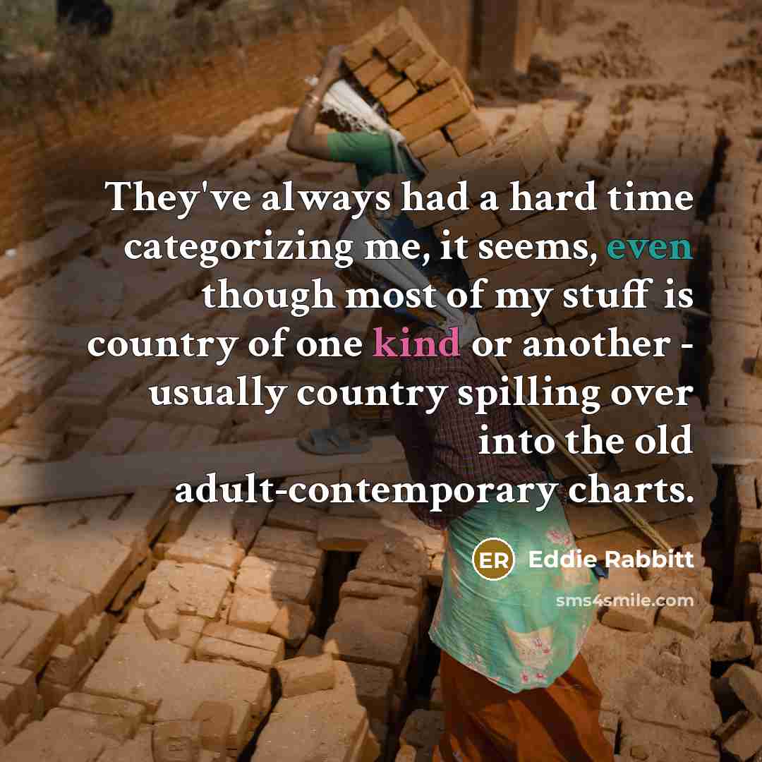 “They've always had a hard time categorizing me, it seems, even though most of my stuff is country of one kind or another - usually country spilling over into the old adult-contemporary charts.” quote by Eddie Rabbitt