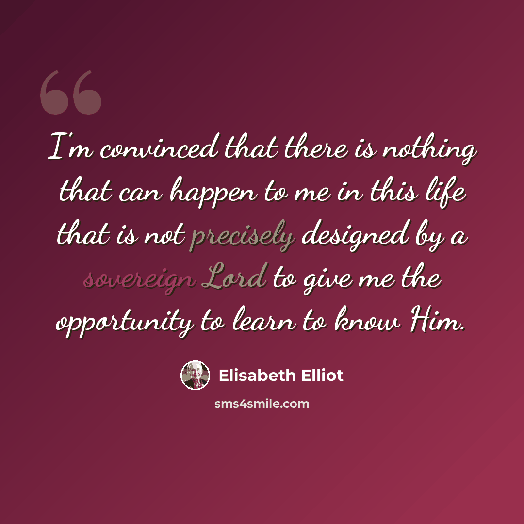 “I'm convinced that there is nothing that can happen to me in this life that is not precisely designed by a sovereign Lord to give me the opportunity to learn to know Him.” quote by Elisabeth Elliot
