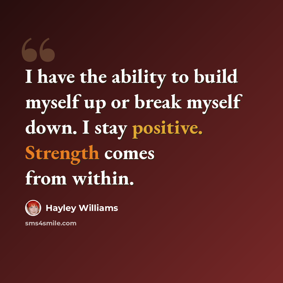 “I have the ability to build myself up or break myself down. I stay positive. Strength comes from within.” quote by Hayley Williams