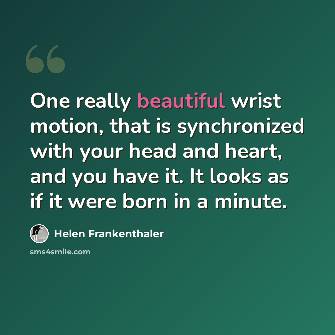 “One really beautiful wrist motion, that is synchronized with your head and heart, and you have it. It looks as if it were born in a minute.” quote by Helen Frankenthaler