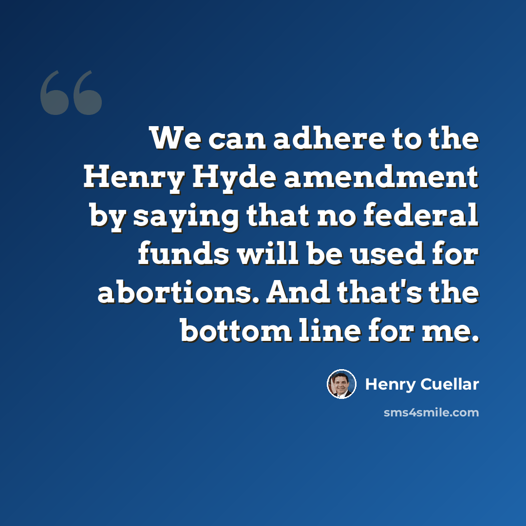 “We can adhere to the Henry Hyde amendment by saying that no federal funds will be used for abortions. And that's the bottom line for me.” quote by Henry Cuellar