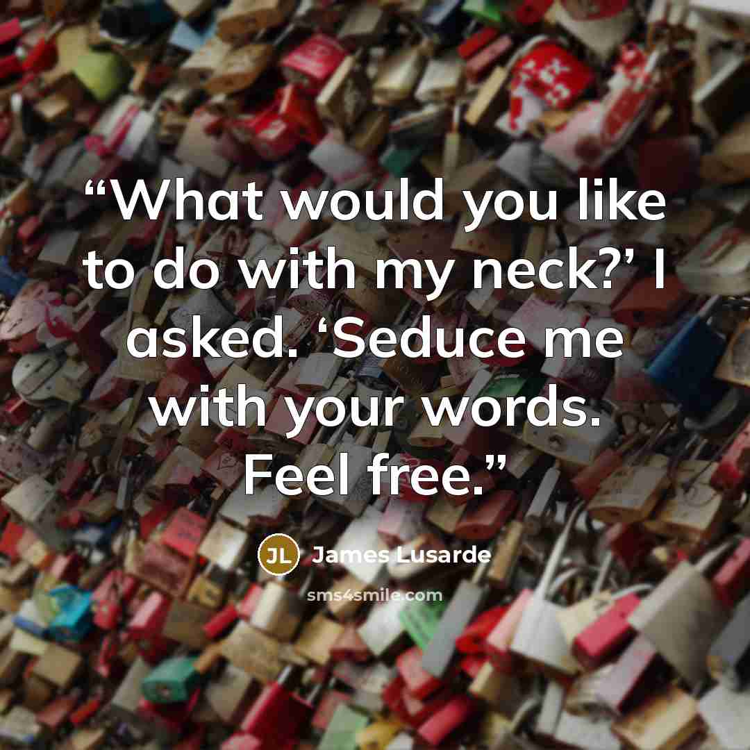 “What would you like to do with my neck?’ I asked. ‘Seduce me with your words. Feel free.” quote by James Lusarde