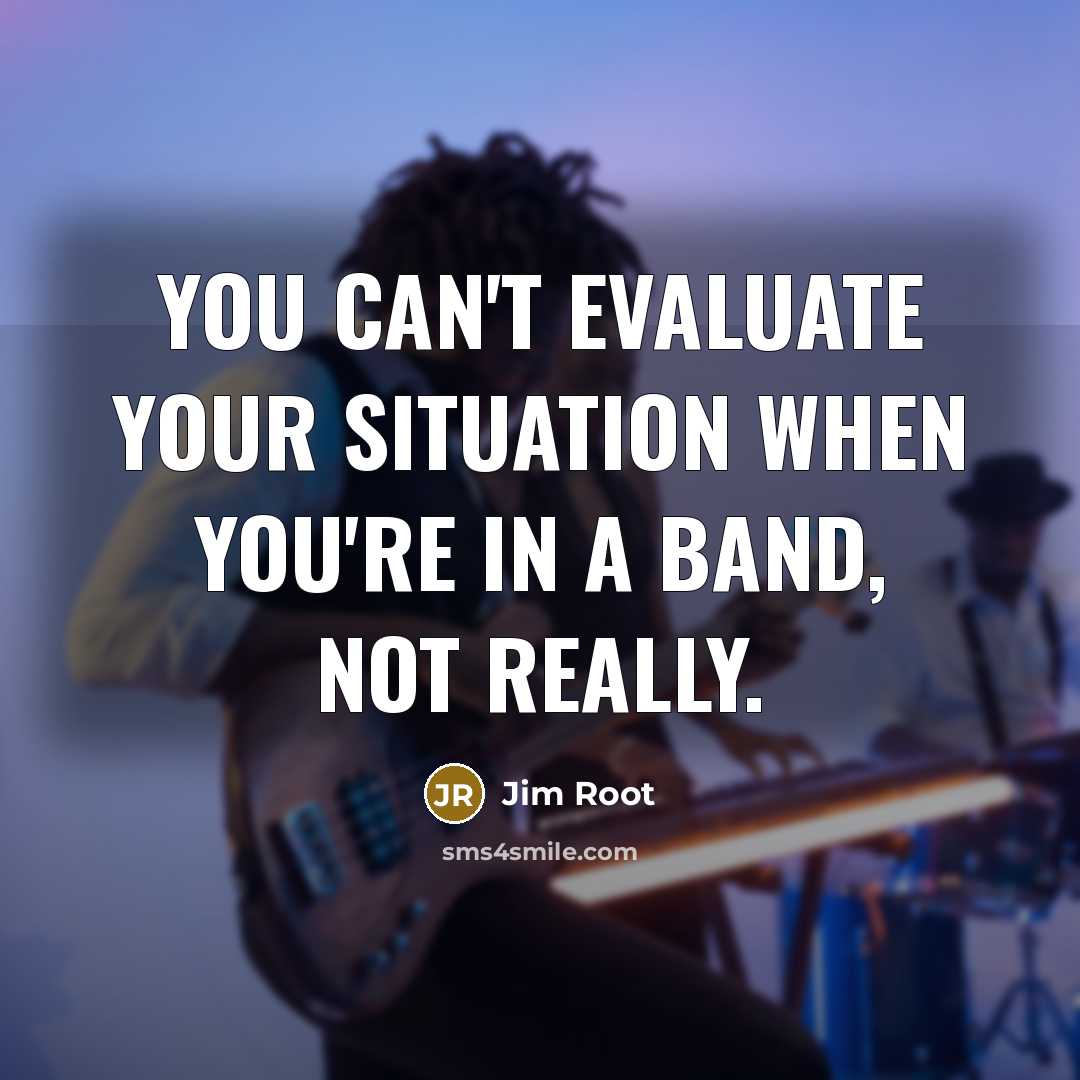 “You can't evaluate your situation when you're in a band, not really.” quote by Jim Root
