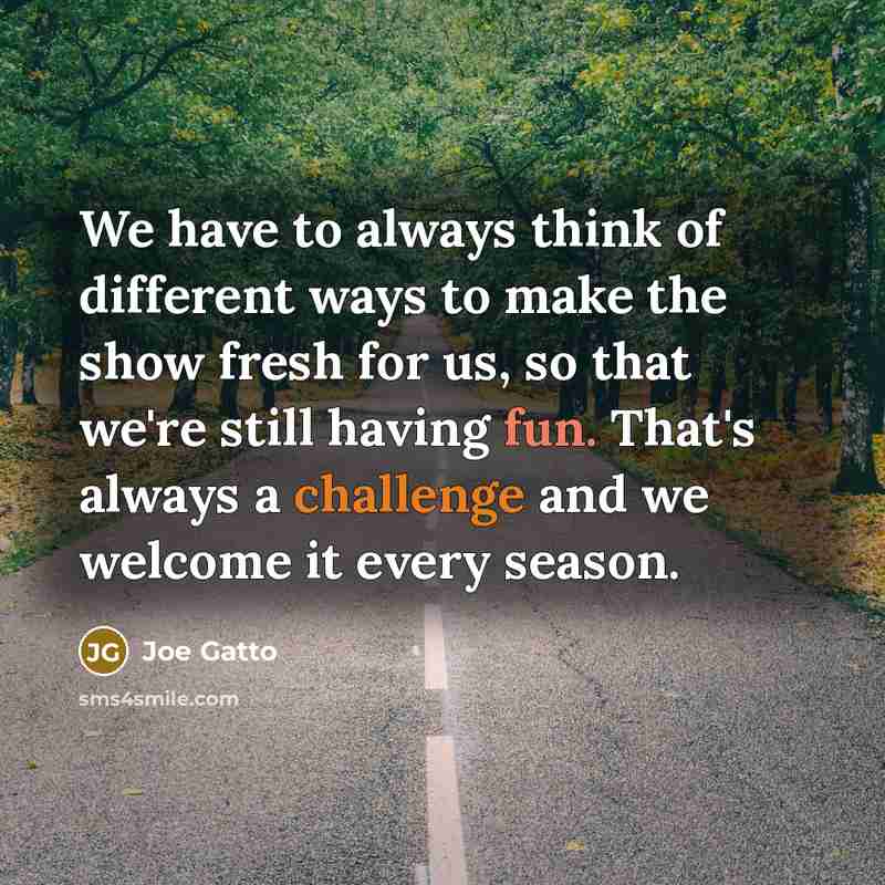 “We have to always think of different ways to make the show fresh for us, so that we're still having fun. That's always a challenge and we welcome it every season.” quote by Joe Gatto