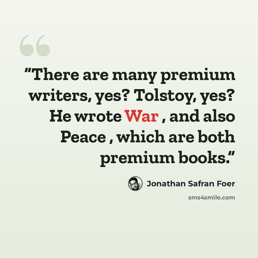 “There are many premium writers, yes? Tolstoy, yes? He wrote War , and also Peace , which are both premium books.” quote by Jonathan Safran Foer