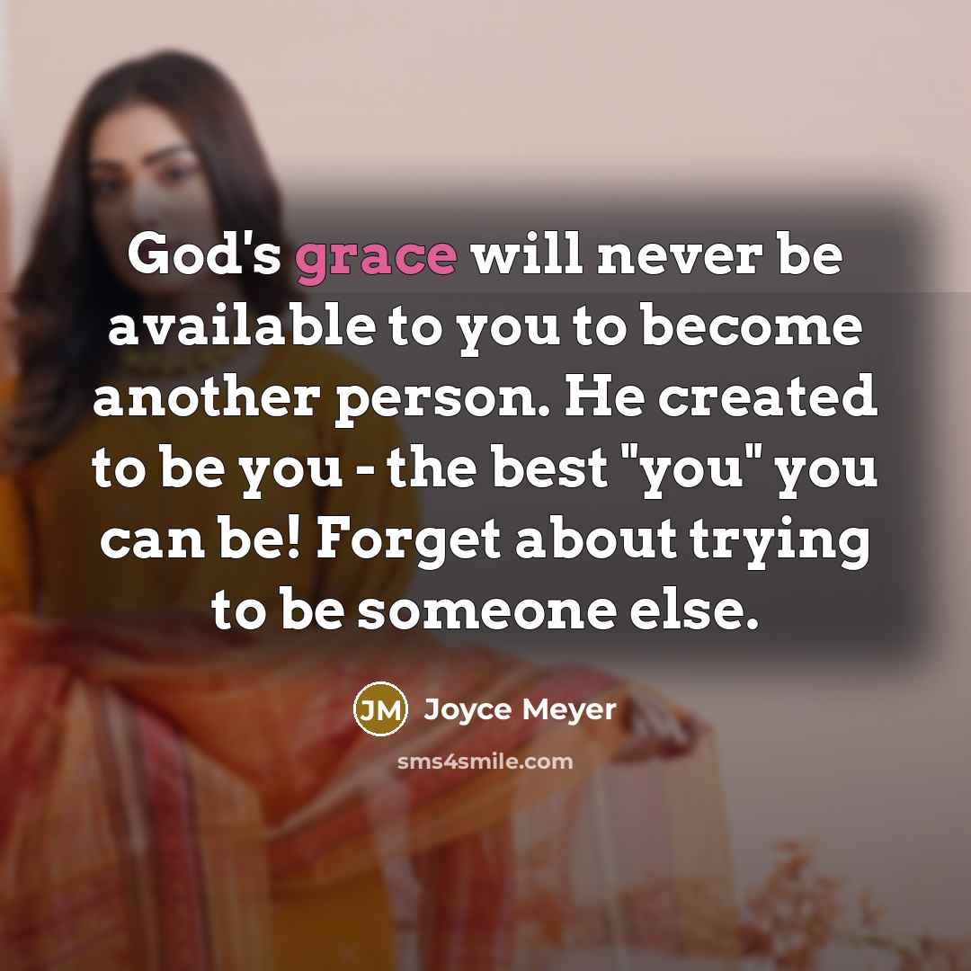“God's grace will never be available to you to become another person. He created to be you - the best "you" you can be! Forget about trying to be someone else.” quote by Joyce Meyer