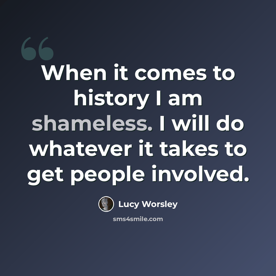 “When it comes to history I am shameless. I will do whatever it takes to get people involved.” quote by Lucy Worsley