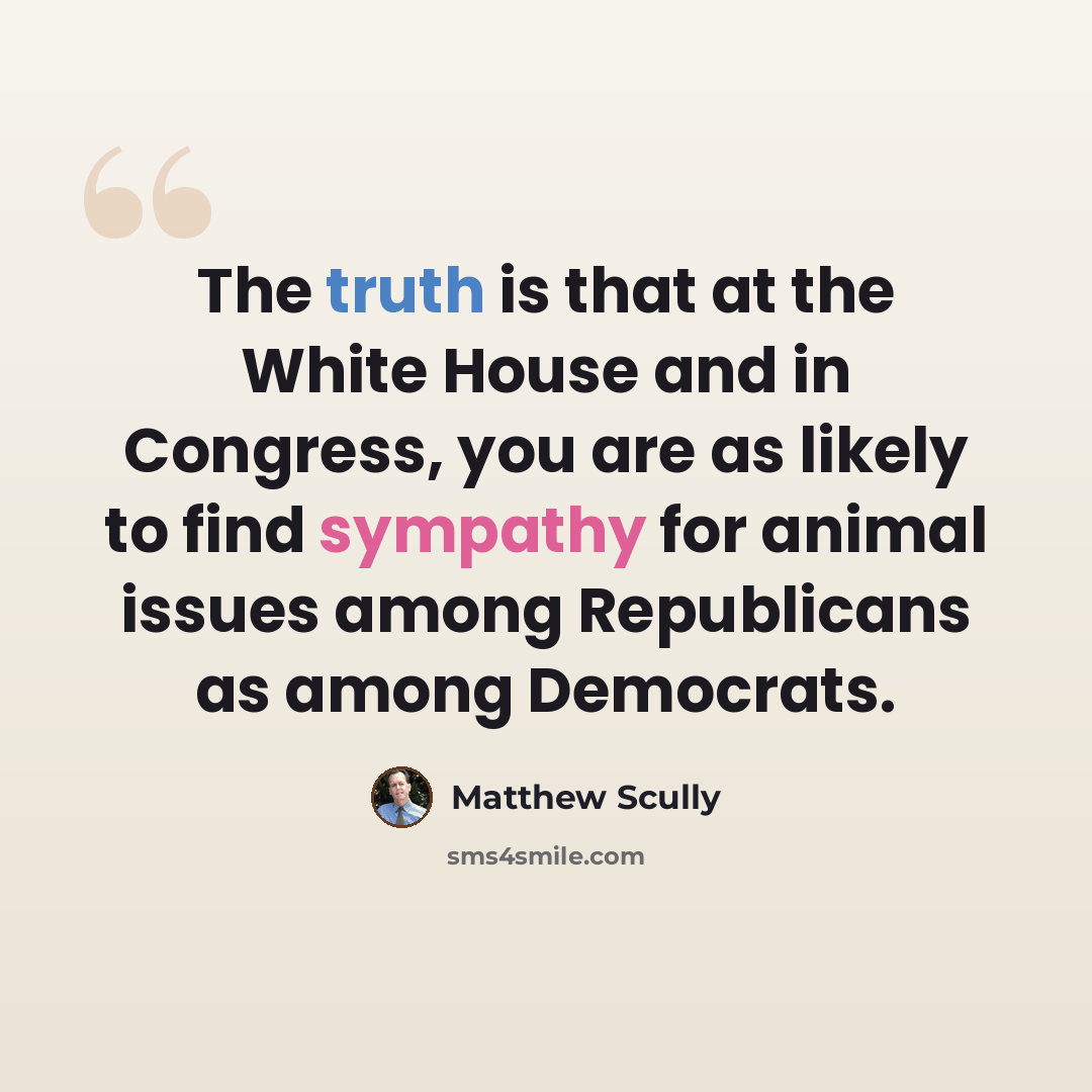 “The truth is that at the White House and in Congress, you are as likely to find sympathy for animal issues among Republicans as among Democrats.” quote by Matthew Scully