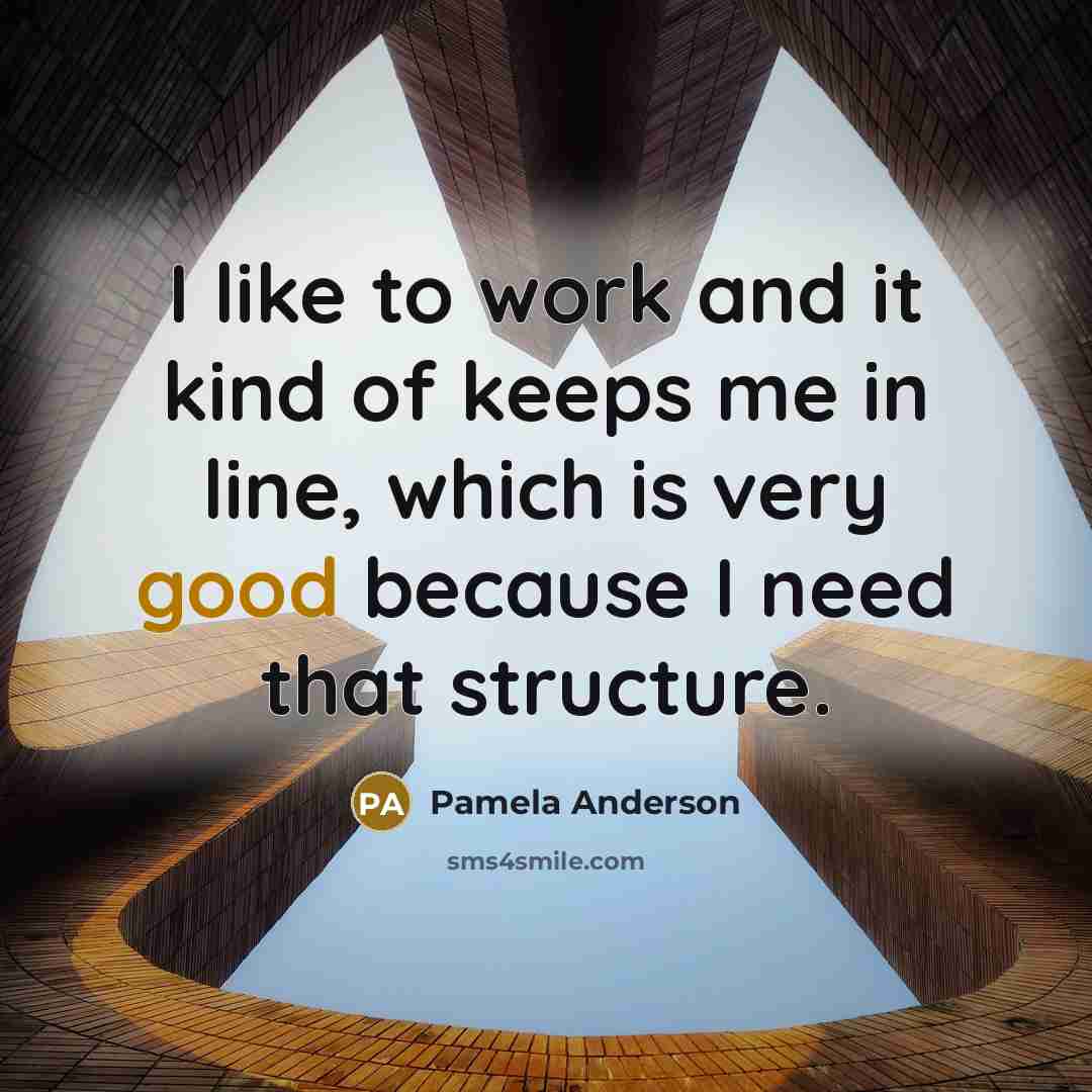 “I like to work and it kind of keeps me in line, which is very good because I need that structure.” quote by Pamela Anderson