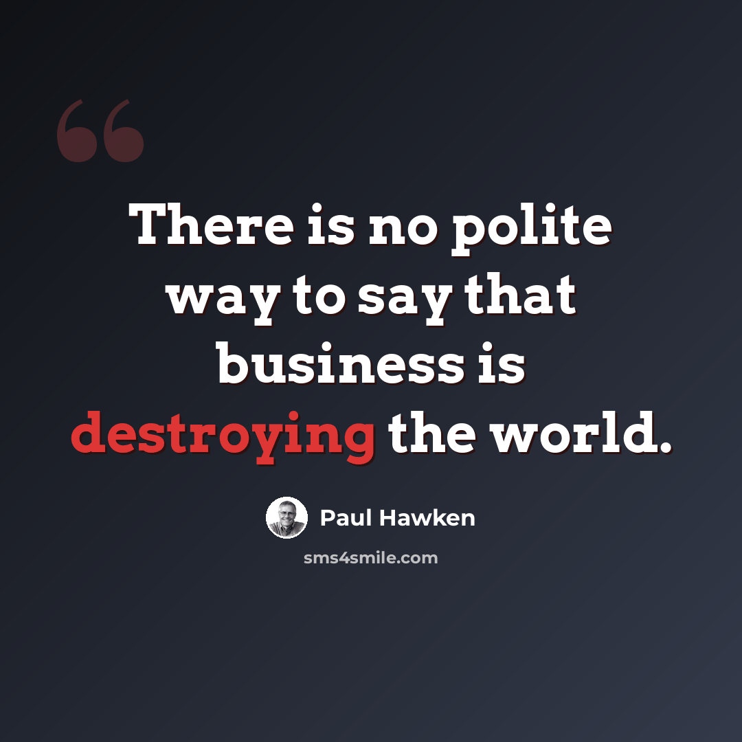 “There is no polite way to say that business is destroying the world.” quote by Paul Hawken