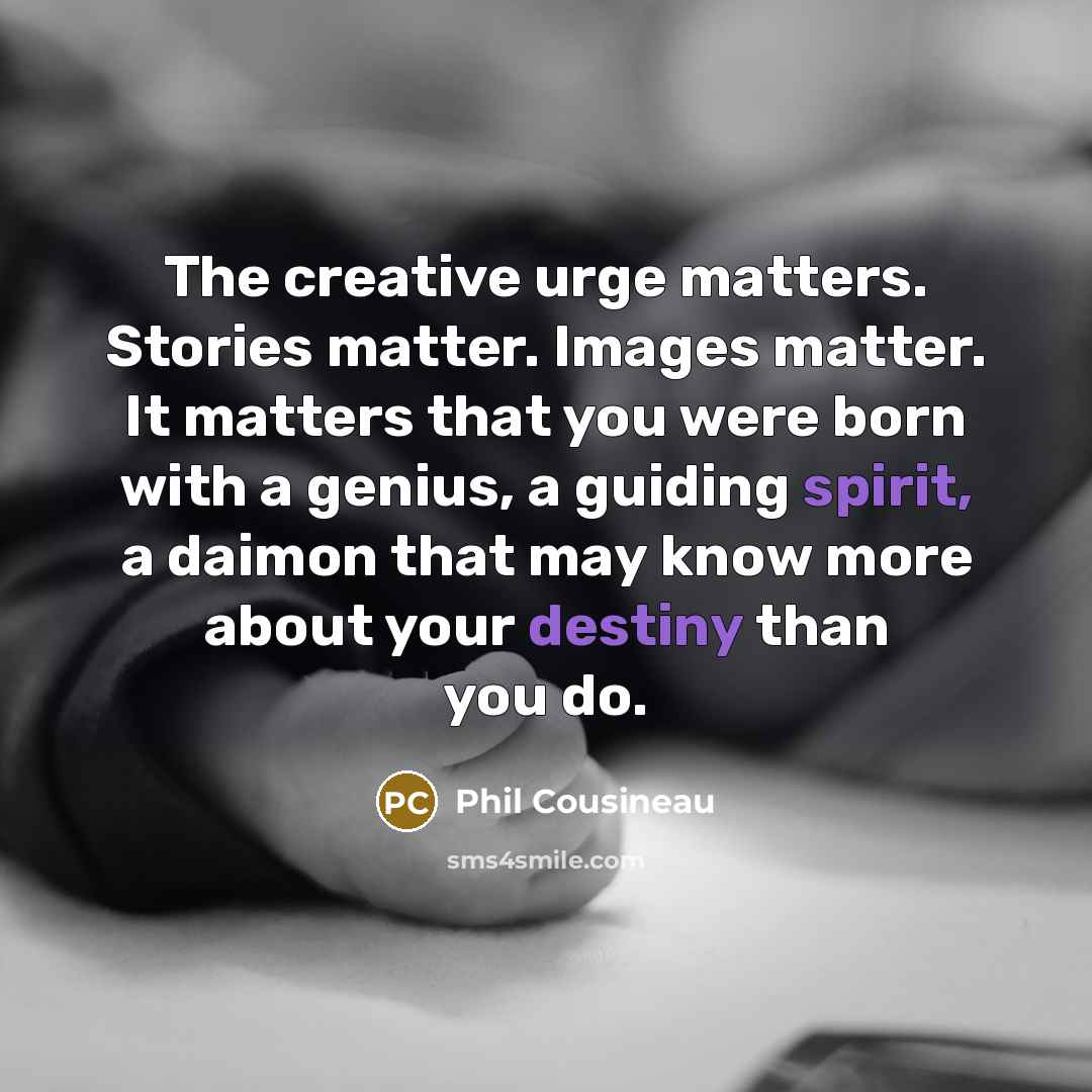 “The creative urge matters. Stories matter. Images matter. It matters that you were born with a genius, a guiding spirit, a daimon that may know more about your destiny than you do.” quote by Phil Cousineau