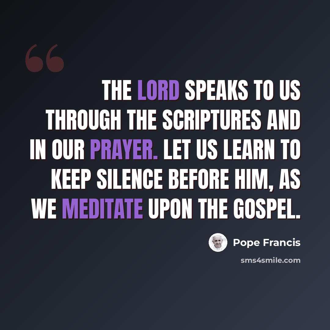 “The Lord speaks to us through the Scriptures and in our prayer. Let us learn to keep silence before him, as we meditate upon the Gospel.” quote by Pope Francis