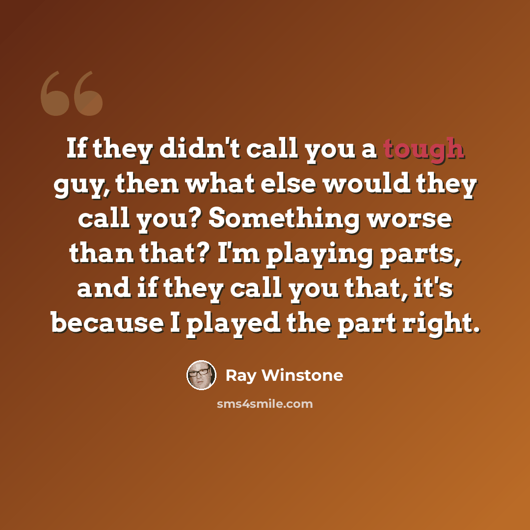 “If they didn't call you a tough guy, then what else would they call you? Something worse than that? I'm playing parts, and if they call you that, it's because I played the part right.” quote by Ray Winstone