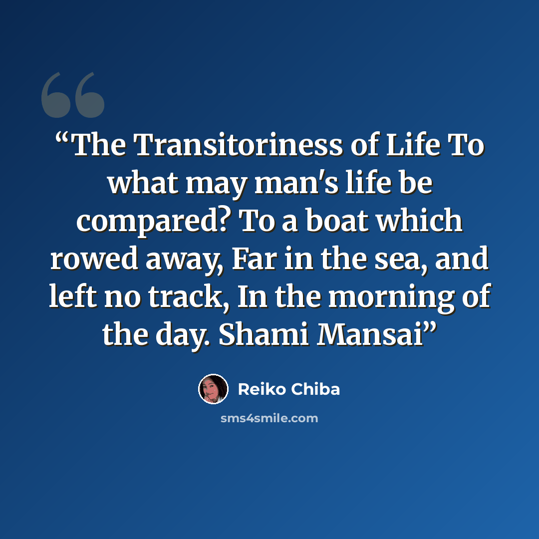“The Transitoriness of Life To what may man's life be compared? To a boat which rowed away, Far in the sea, and left no track, In the morning of the day. Shami Mansai” quote by Reiko Chiba