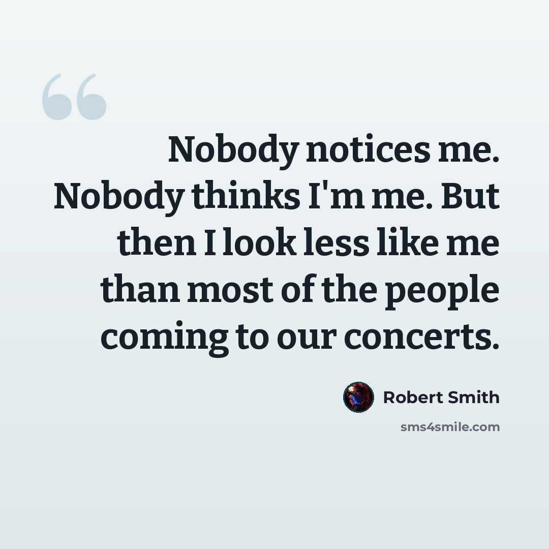 “Nobody notices me. Nobody thinks I'm me. But then I look less like me than most of the people coming to our concerts.” quote by Robert Smith