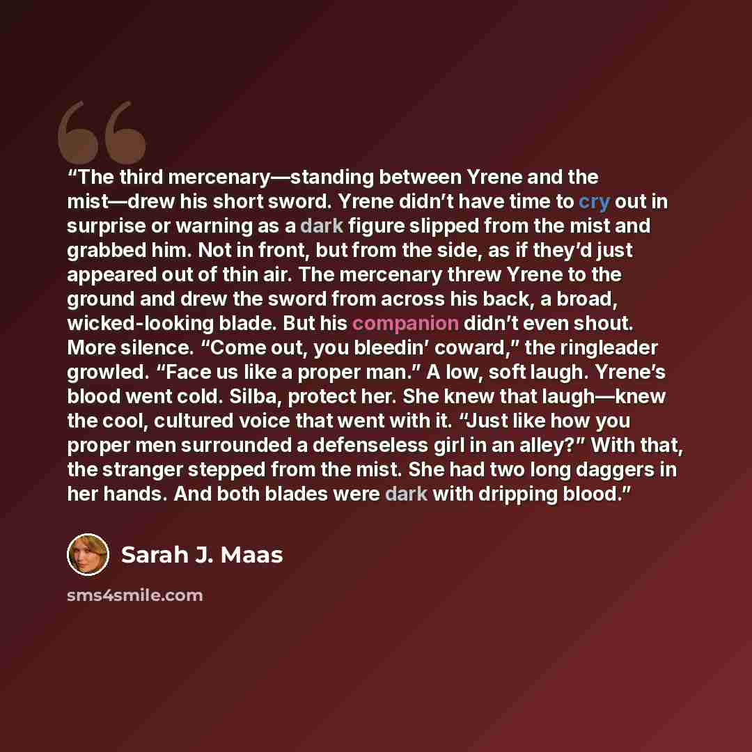 “The third mercenary—standing between Yrene and the mist—drew his short sword. Yrene didn’t have time to cry out in surprise or warning as a dark figure slipped from the mist and grabbed him. Not in front, but from the side, as if they’d just appeared out of thin air. The mercenary threw Yrene to…” quote by Sarah J. Maas